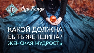 КАКОЙ ДОЛЖНА БЫТЬ ЖЕНЩИНА Женская мудрость. Часть 1. Ада Кондэ